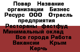 Повар › Название организации ­ Бизнес Ресурс, ООО › Отрасль предприятия ­ Рестораны, фастфуд › Минимальный оклад ­ 24 000 - Все города Работа » Вакансии   . Крым,Керчь